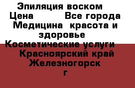 Эпиляция воском. › Цена ­ 500 - Все города Медицина, красота и здоровье » Косметические услуги   . Красноярский край,Железногорск г.